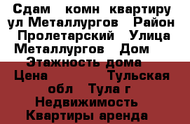 Сдам 1-комн. квартиру ул.Металлургов › Район ­ Пролетарский › Улица ­ Металлургов › Дом ­ 102 › Этажность дома ­ 9 › Цена ­ 10 000 - Тульская обл., Тула г. Недвижимость » Квартиры аренда   